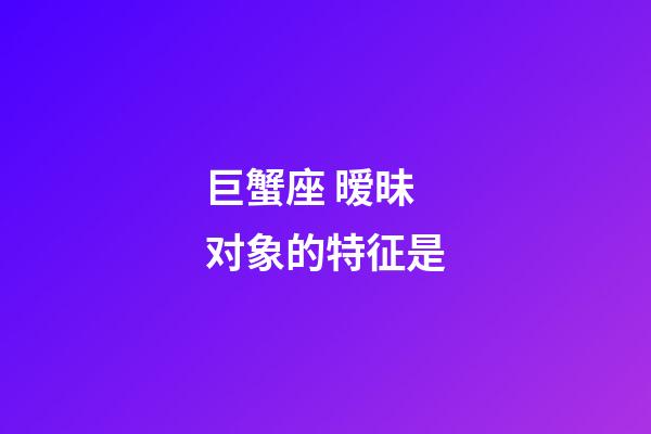 巨蟹座 暧昧对象的特征是